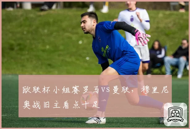 欧联杯小组赛罗马vs曼联,穆里尼奥战旧主看点十足
