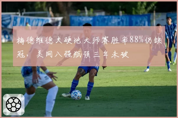 梅德维德夫硬地大师赛胜率88%仍缺冠,美网八强瓶颈三年未破