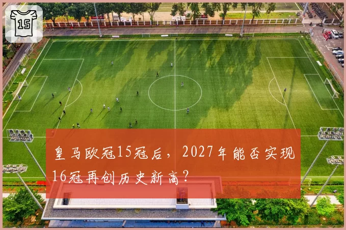 皇马欧冠15冠后,2027年能否实现16冠再创历史新高?