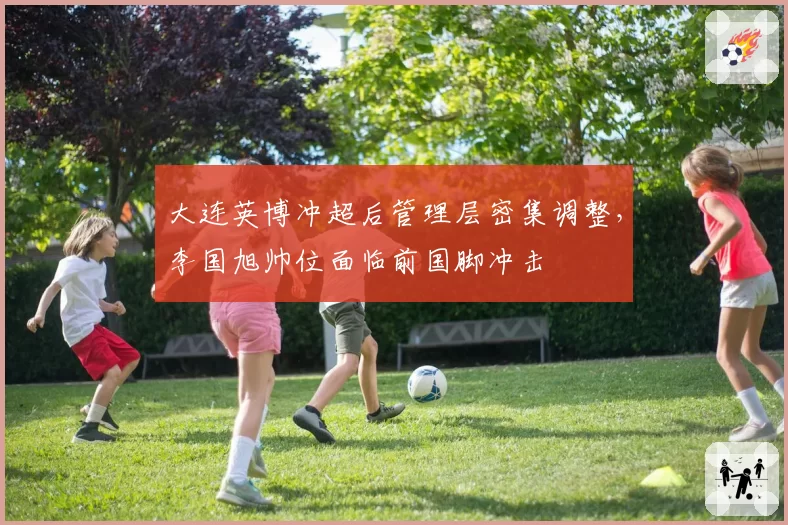 大连英博冲超后管理层密集调整,李国旭帅位面临前国脚冲击