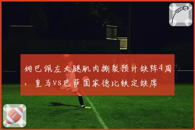 姆巴佩左大腿肌肉撕裂预计缺阵4周,皇马vs巴萨国家德比铁定缺席