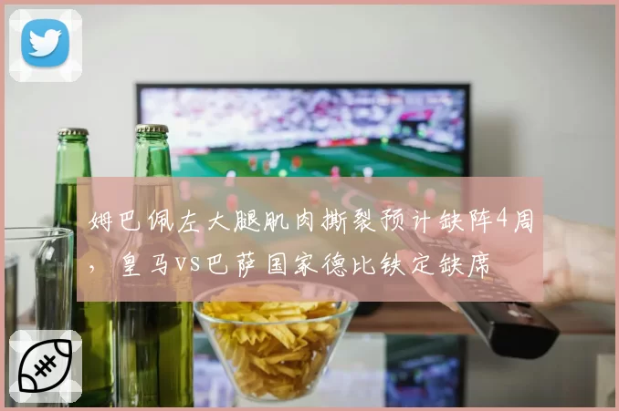 姆巴佩左大腿肌肉撕裂预计缺阵4周,皇马vs巴萨国家德比铁定缺席