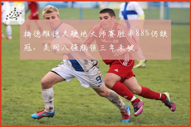 梅德维德夫硬地大师赛胜率88%仍缺冠,美网八强瓶颈三年未破