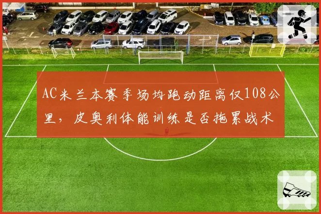 AC米兰本赛季场均跑动距离仅108公里，皮奥利体能训练是否拖累战术执行？