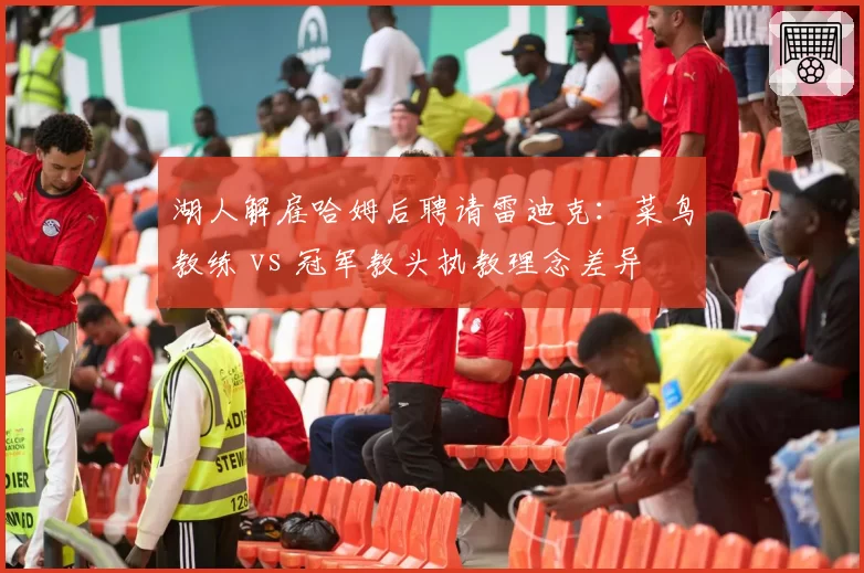 湖人解雇哈姆后聘请雷迪克:菜鸟教练 vs 冠军教头执教理念差异