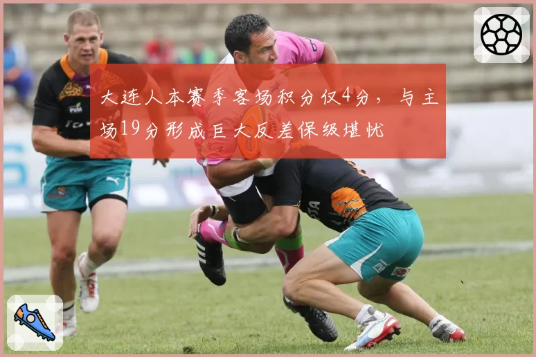 大连人本赛季客场积分仅4分,与主场19分形成巨大反差保级堪忧
