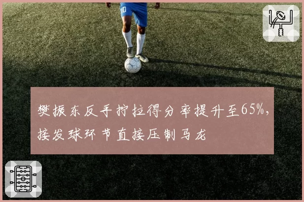 樊振东反手拧拉得分率提升至65%,接发球环节直接压制马龙