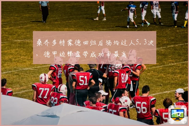 桑乔多特蒙德回归后场均过人5.3次，德甲边锋盘带成功率最高