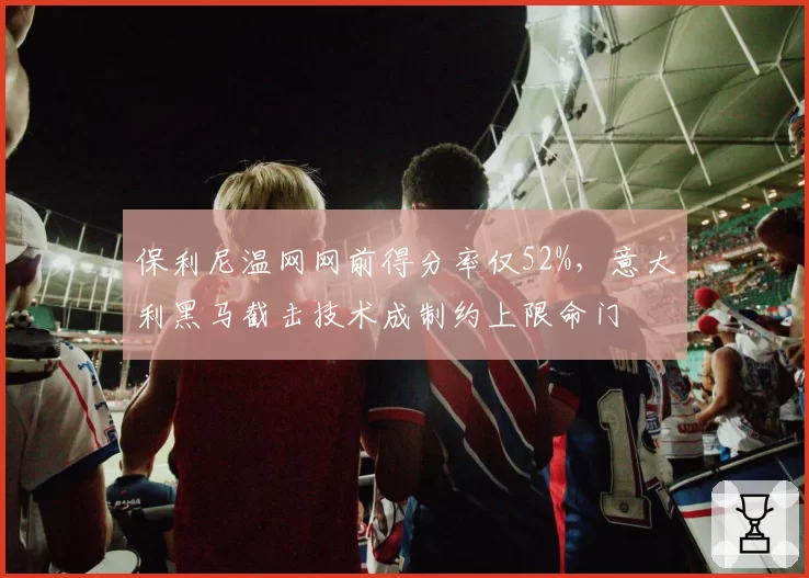 保利尼温网网前得分率仅52%,意大利黑马截击技术成制约上限命门