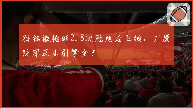 孙铭徽抢断2.8次冠绝后卫线，广厦防守反击引擎全开