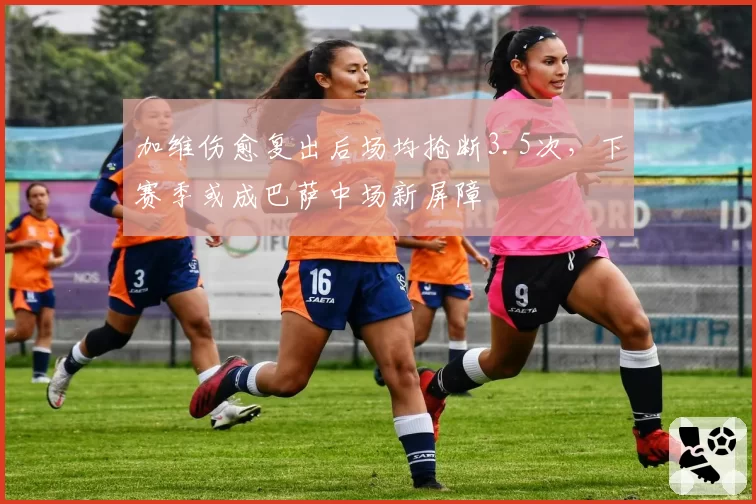 加维伤愈复出后场均抢断3.5次,下赛季或成巴萨中场新屏障