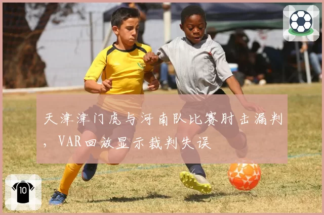 天津津门虎与河南队比赛肘击漏判,VAR回放显示裁判失误