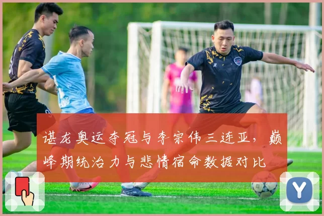 谌龙奥运夺冠与李宗伟三连亚，巅峰期统治力与悲情宿命数据对比
