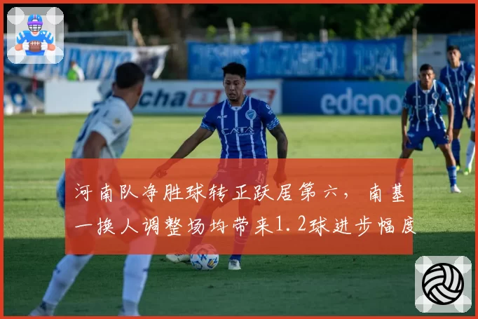 河南队净胜球转正跃居第六,南基一换人调整场均带来1.2球进步幅度冠绝中超__br_