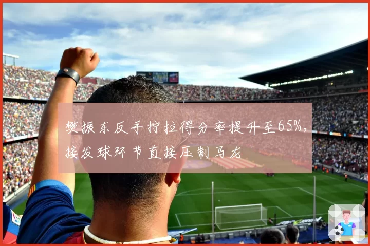 樊振东反手拧拉得分率提升至65%,接发球环节直接压制马龙