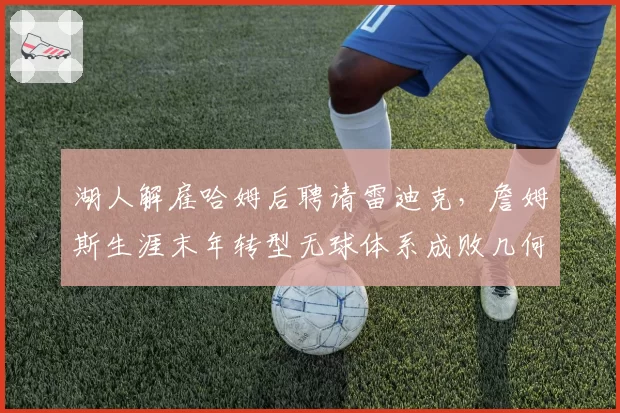 湖人解雇哈姆后聘请雷迪克,詹姆斯生涯末年转型无球体系成败几何