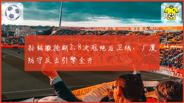 孙铭徽抢断2.8次冠绝后卫线，广厦防守反击引擎全开