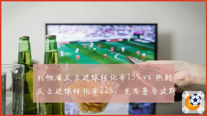 利物浦反击进球转化率15% vs 热刺反击进球转化率22%,克洛普与波斯特科格鲁快攻理念分歧