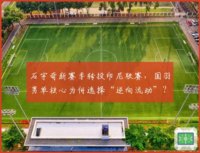 石宇奇新赛季转投印尼联赛，国羽男单核心为何选择“逆向流动”？