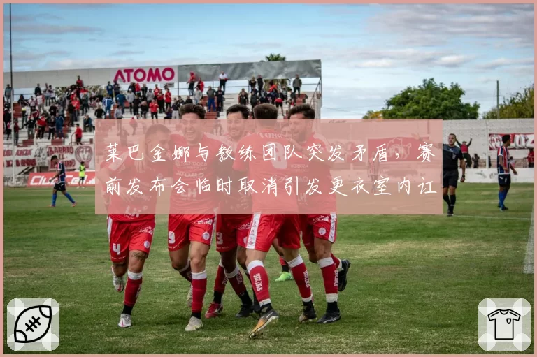 莱巴金娜与教练团队突发矛盾,赛前发布会临时取消引发更衣室内讧猜测