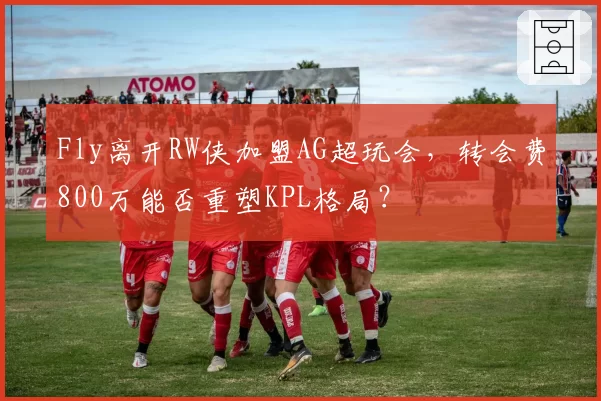 Fly离开RW侠加盟AG超玩会,转会费800万能否重塑KPL格局?