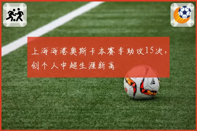 上海海港奥斯卡本赛季助攻15次，创个人中超生涯新高