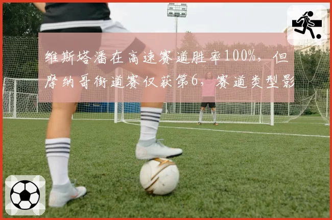 维斯塔潘在高速赛道胜率100%,但摩纳哥街道赛仅获第6,赛道类型影响争冠?