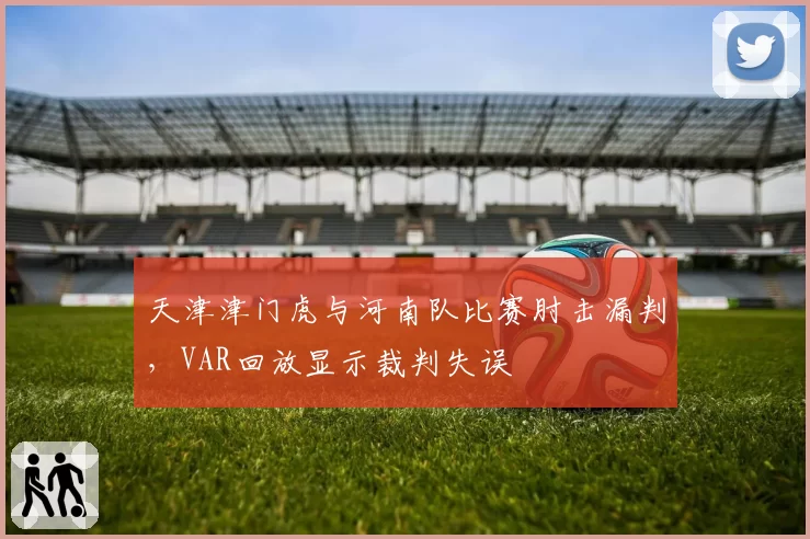 天津津门虎与河南队比赛肘击漏判,VAR回放显示裁判失误