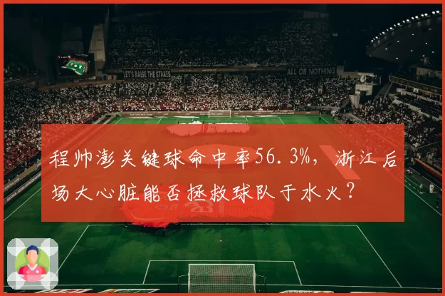 程帅澎关键球命中率56.3%，浙江后场大心脏能否拯救球队于水火？