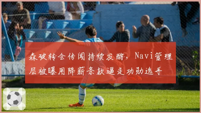 森破转会传闻持续发酵,Navi管理层被曝用降薪条款逼走功勋选手