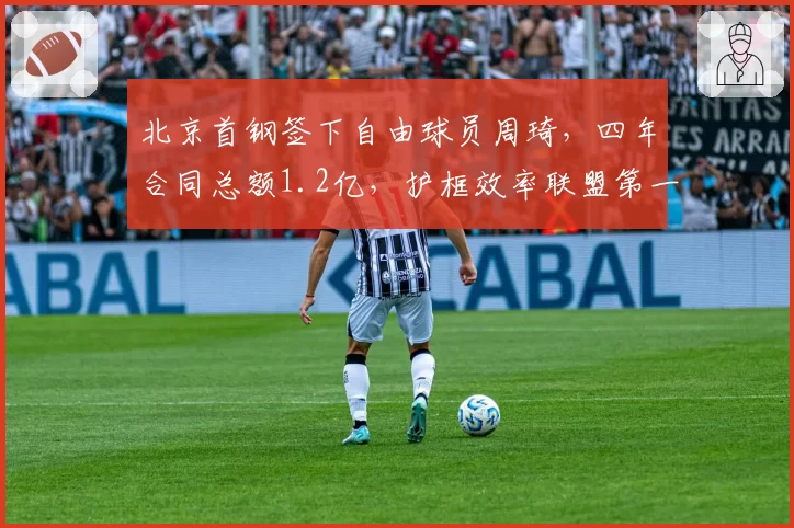 北京首钢签下自由球员周琦,四年合同总额1.2亿,护框效率联盟第一
