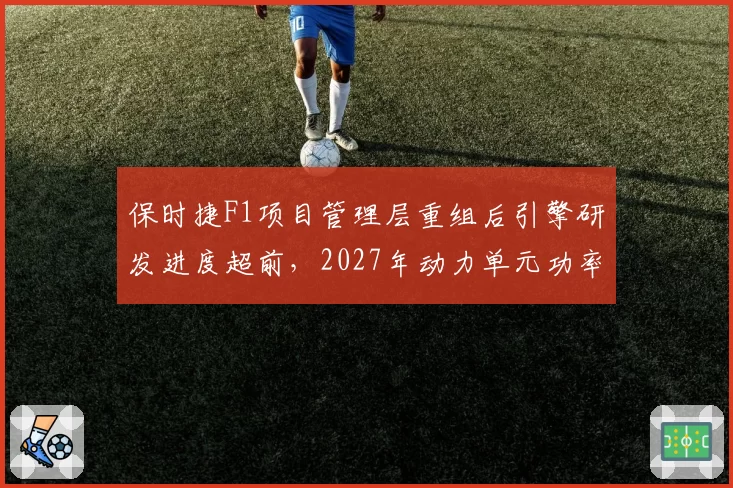 保时捷F1项目管理层重组后引擎研发进度超前,2027年动力单元功率目标达成率95%