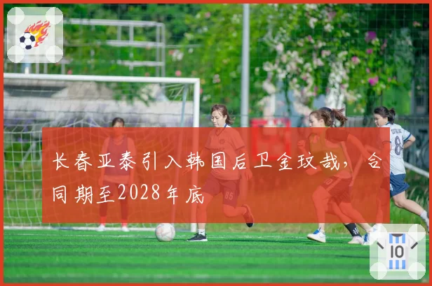 长春亚泰引入韩国后卫金玟哉，合同期至2028年底
