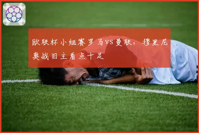 欧联杯小组赛罗马vs曼联,穆里尼奥战旧主看点十足