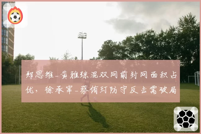 郑思维_黄雅琼混双网前封网面积占优,徐承宰_蔡侑玎防守反击需破局