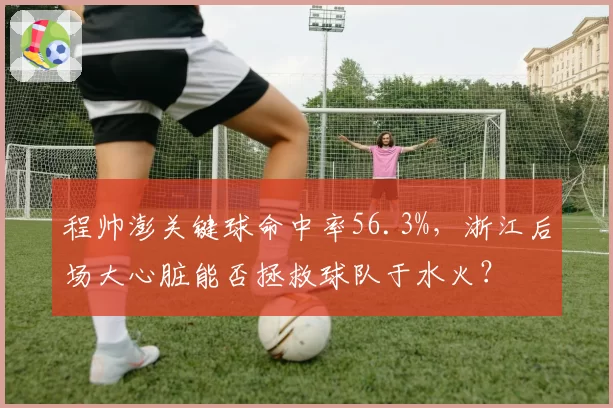 程帅澎关键球命中率56.3%，浙江后场大心脏能否拯救球队于水火？
