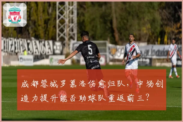成都蓉城罗慕洛伤愈归队,中场创造力提升能否助球队重返前三?