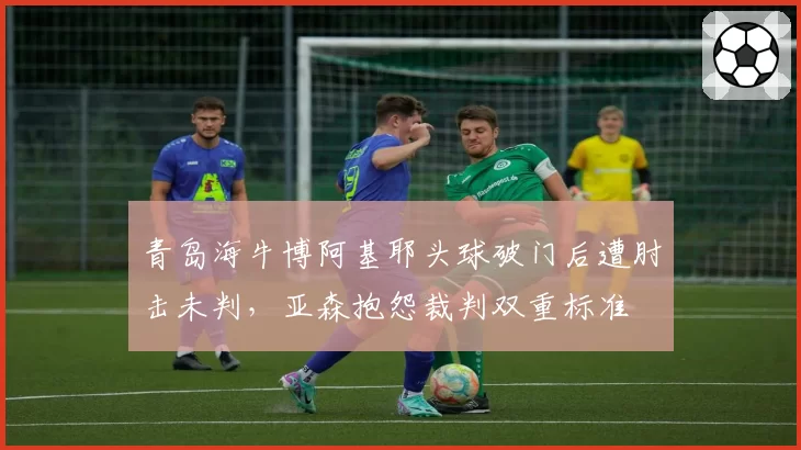 青岛海牛博阿基耶头球破门后遭肘击未判,亚森抱怨裁判双重标准