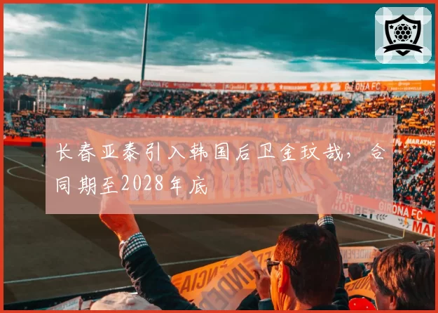 长春亚泰引入韩国后卫金玟哉，合同期至2028年底