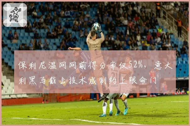 保利尼温网网前得分率仅52%,意大利黑马截击技术成制约上限命门