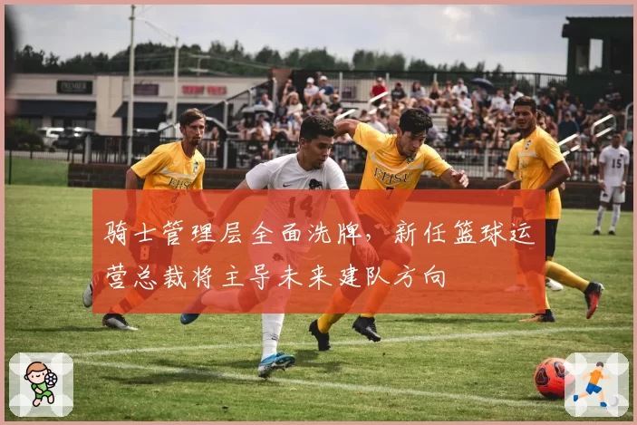 骑士管理层全面洗牌，新任篮球运营总裁将主导未来建队方向