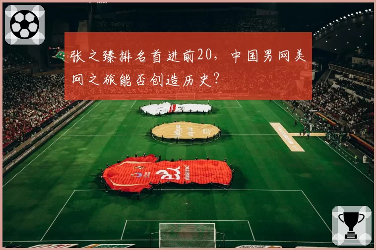 张之臻排名首进前20,中国男网美网之旅能否创造历史?