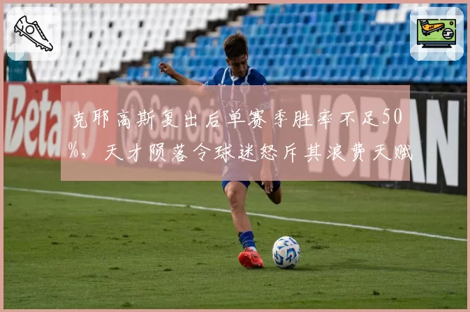 克耶高斯复出后单赛季胜率不足50%，天才陨落令球迷怒斥其浪费天赋