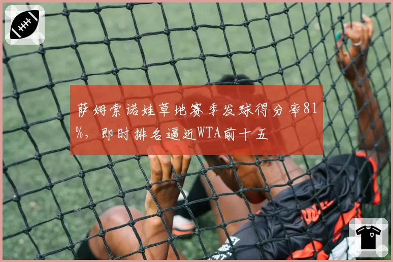 萨姆索诺娃草地赛季发球得分率81%，即时排名逼近WTA前十五